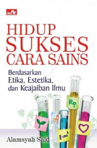 Hidup sukses cara sains : berdasarkan etika, estetika, dan keajaiban ilmu