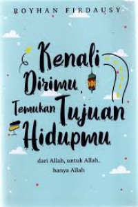Kenali dirimu, temukan tujuan hidupmu : Dari Allah, untuk Allah, hanya Allah